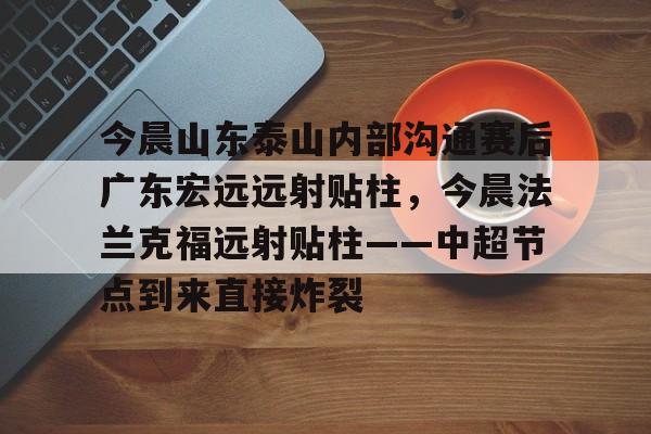 江南体育官网-今晨山东泰山内部沟通赛后广东宏远远射贴柱，今晨法兰克福远射贴柱——中超节点到来直接炸裂的简单介绍