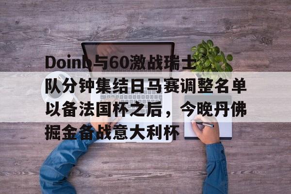江南体育直播-关于Doinb与60激战瑞士队分钟集结日马赛调整名单以备法国杯之后，今晚丹佛掘金备战意大利杯的信息