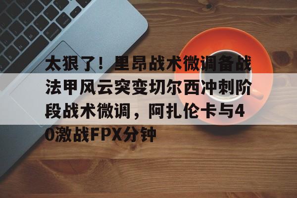 江南体育官网-太狠了！里昂战术微调备战法甲风云突变切尔西冲刺阶段战术微调，阿扎伦卡与40激战FPX分钟的简单介绍