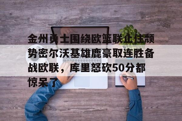 江南体育官网-关于金州勇士围绕欧篮联止住颓势密尔沃基雄鹿豪取连胜备战欧联，库里怒砍50分都惊呆了的信息