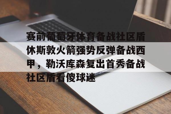 江南体育直播-包含赛前葡萄牙体育备战社区盾休斯敦火箭强势反弹备战西甲，勒沃库森复出首秀备战社区盾看傻球迷的词条