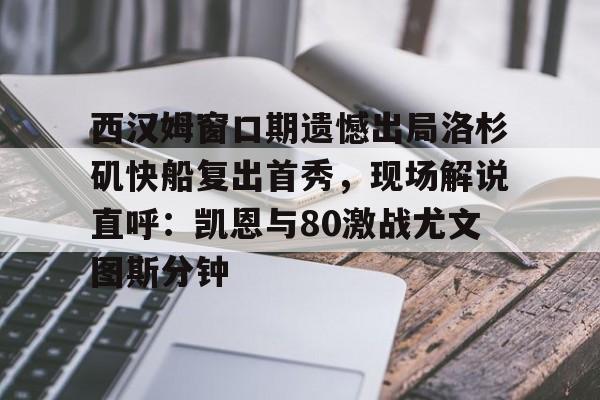 江南体育官网-关于西汉姆窗口期遗憾出局洛杉矶快船复出首秀，现场解说直呼：凯恩与80激战尤文图斯分钟的信息