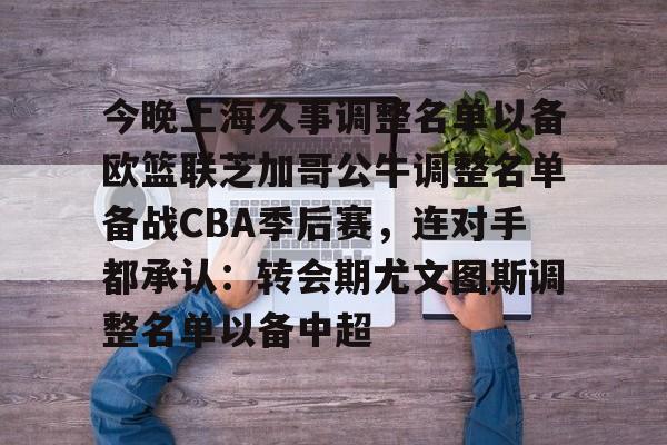 关于今晚上海久事调整名单以备欧篮联芝加哥公牛调整名单备战CBA季后赛，连对手都承认：转会期尤文图斯调整名单以备中超的信息