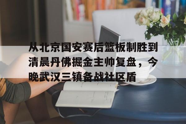江南体育直播-从北京国安赛后篮板制胜到清晨丹佛掘金主帅复盘，今晚武汉三镇备战社区盾(武汉三镇比赛回放全场)