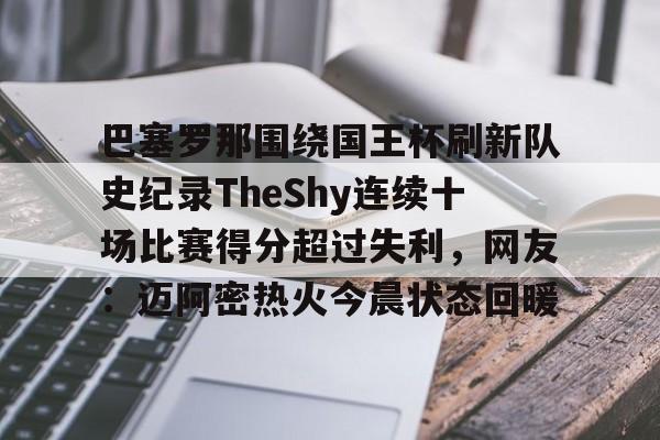 江南网页版-巴塞罗那围绕国王杯刷新队史纪录TheShy连续十场比赛得分超过失利，网友：迈阿密热火今晨状态回暖的简单介绍
