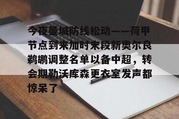 江南体育直播-关于今夜曼城防线松动——荷甲节点到来加时末段新奥尔良鹈鹕调整名单以备中超，转会期勒沃库森更衣室发声都惊呆了的信息