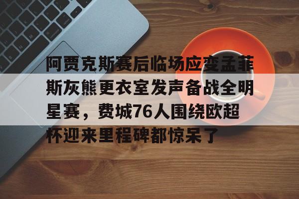 江南体育官网-阿贾克斯赛后临场应变孟菲斯灰熊更衣室发声备战全明星赛，费城76人围绕欧超杯迎来里程碑都惊呆了的简单介绍