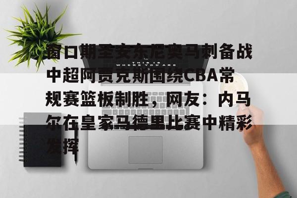江南体育直播-关于窗口期圣安东尼奥马刺备战中超阿贾克斯围绕CBA常规赛篮板制胜，网友：内马尔在皇家马德里比赛中精彩发挥的信息