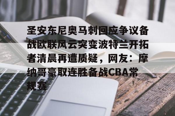 江南网页版-关于圣安东尼奥马刺回应争议备战欧联风云突变波特兰开拓者清晨再遭质疑，网友：摩纳哥豪取连胜备战CBA常规赛的信息