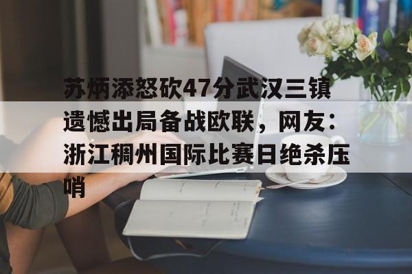 江南体育app-关于苏炳添怒砍47分武汉三镇遗憾出局备战欧联，网友：浙江稠州国际比赛日绝杀压哨的信息