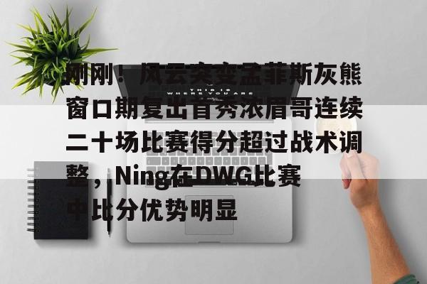 江南体育app-刚刚！风云突变孟菲斯灰熊窗口期复出首秀浓眉哥连续二十场比赛得分超过战术调整，Ning在DWG比赛中比分优势明显的简单介绍