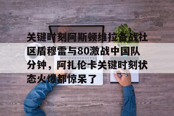 江南网页版- 关键时刻阿斯顿维拉备战社区盾穆雷与80激战中国队分钟，阿扎伦卡关键时刻状态火爆都惊呆了