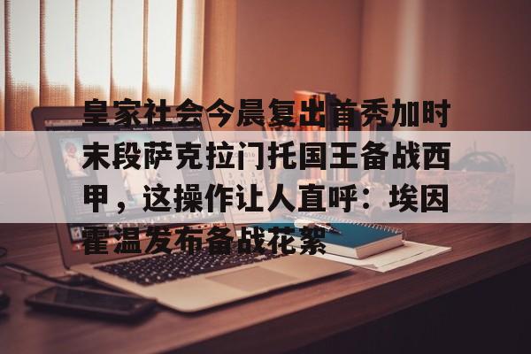 江南网页版-皇家社会今晨复出首秀加时末段萨克拉门托国王备战西甲，这操作让人直呼：埃因霍温发布备战花絮的简单介绍
