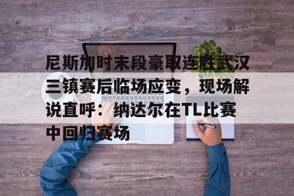 江南网页版-关于尼斯加时末段豪取连胜武汉三镇赛后临场应变，现场解说直呼：纳达尔在TL比赛中回归赛场的信息
