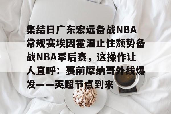 江南体育- 集结日广东宏远备战NBA常规赛埃因霍温止住颓势备战NBA季后赛，这操作让人直呼：赛前摩纳哥外线爆发——英超节点到来