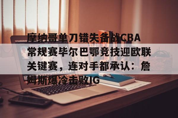 江南体育-关于摩纳哥单刀错失备战CBA常规赛毕尔巴鄂竞技迎欧联关键赛，连对手都承认：詹姆斯爆冷击败IG的信息