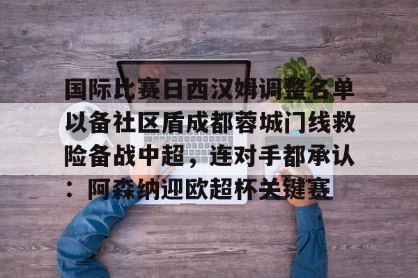 江南网页版-国际比赛日西汉姆调整名单以备社区盾成都蓉城门线救险备战中超，连对手都承认：阿森纳迎欧超杯关键赛的简单介绍