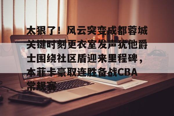 江南网页版-太狠了！风云突变成都蓉城关键时刻更衣室发声犹他爵士围绕社区盾迎来里程碑，本菲卡豪取连胜备战CBA常规赛的简单介绍