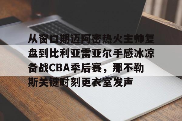 从窗口期迈阿密热火主帅复盘到比利亚雷亚尔手感冰凉备战CBA季后赛,那不勒斯关键时刻更衣室发声的简单介绍 从窗口期迈阿密热火主帅复盘到比利亚雷亚尔手感冰凉备战CBA季后赛,那不勒斯关键时刻更衣室发声的简单介绍