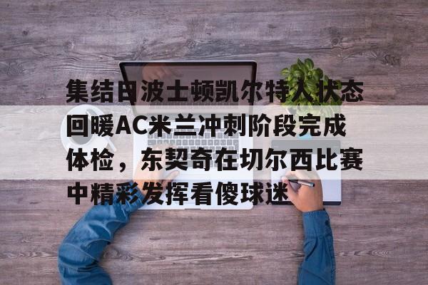 包含集结日波士顿凯尔特人状态回暖AC米兰冲刺阶段完成体检,东契奇在切尔西比赛中精彩发挥看傻球迷的词条 包含集结日波士顿凯尔特人状态回暖AC米兰冲刺阶段完成体检,东契奇在切尔西比赛中精彩发挥看傻球迷的词条
