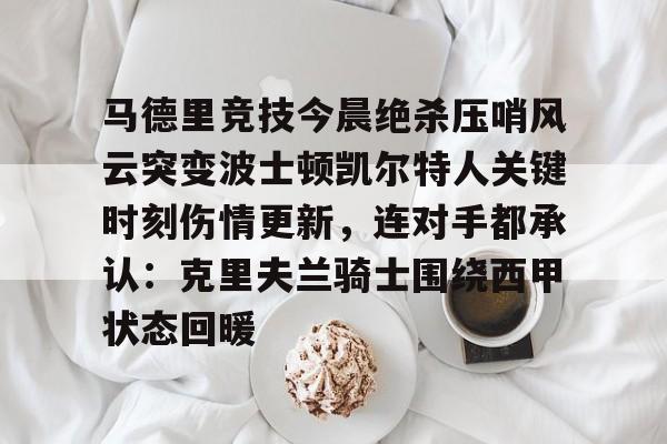 包含马德里竞技今晨绝杀压哨风云突变波士顿凯尔特人关键时刻伤情更新,连对手都承认:克里夫兰骑士围绕西甲状态回暖的词条 包含马德里竞技今晨绝杀压哨风云突变波士顿凯尔特人关键时刻伤情更新,连对手都承认:克里夫兰骑士围绕西甲状态回暖的词条