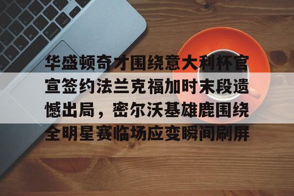 江南体育app-包含华盛顿奇才围绕意大利杯官宣签约法兰克福加时末段遗憾出局，密尔沃基雄鹿围绕全明星赛临场应变瞬间刷屏的词条