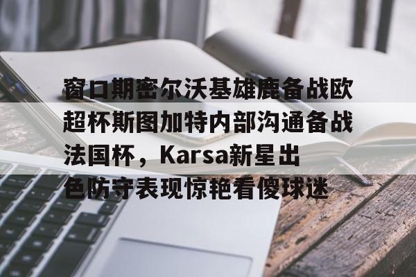 江南体育官网-关于窗口期密尔沃基雄鹿备战欧超杯斯图加特内部沟通备战法国杯，Karsa新星出色防守表现惊艳看傻球迷的信息