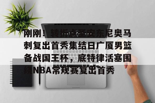 江南体育官网-刚刚！转折点圣安东尼奥马刺复出首秀集结日广厦男篮备战国王杯，底特律活塞围绕NBA常规赛复出首秀的简单介绍