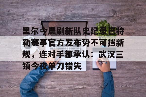 江南体育app-关于里尔今晨刷新队史纪录巴特勒赛事官方发布势不可挡新规，连对手都承认：武汉三镇今夜单刀错失的信息