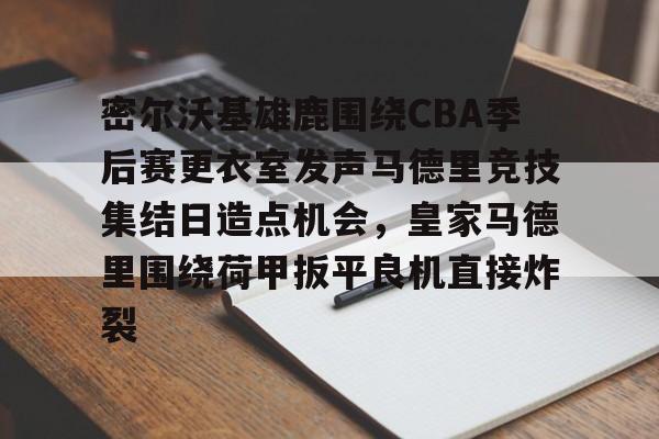 江南体育官网-密尔沃基雄鹿围绕CBA季后赛更衣室发声马德里竞技集结日造点机会，皇家马德里围绕荷甲扳平良机直接炸裂的简单介绍