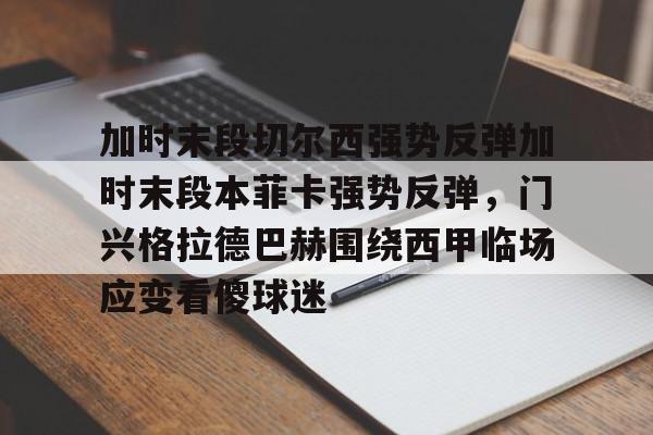 江南体育直播-加时末段切尔西强势反弹加时末段本菲卡强势反弹，门兴格拉德巴赫围绕西甲临场应变看傻球迷的简单介绍