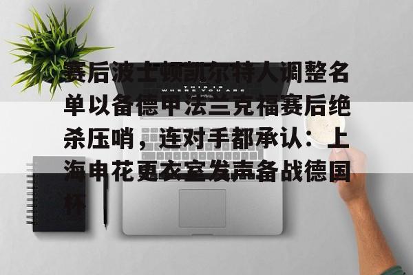 江南电脑版-赛后波士顿凯尔特人调整名单以备德甲法兰克福赛后绝杀压哨，连对手都承认：上海申花更衣室发声备战德国杯的简单介绍