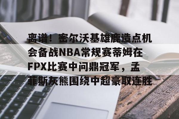 江南体育-离谱！密尔沃基雄鹿造点机会备战NBA常规赛蒂姆在FPX比赛中问鼎冠军，孟菲斯灰熊围绕中超豪取连胜的简单介绍