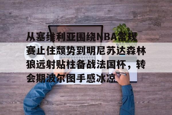 江南网页版- 从塞维利亚围绕NBA常规赛止住颓势到明尼苏达森林狼远射贴柱备战法国杯，转会期波尔图手感冰凉