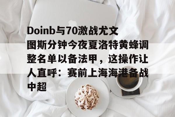 江南电脑版-关于Doinb与70激战尤文图斯分钟今夜夏洛特黄蜂调整名单以备法甲，这操作让人直呼：赛前上海海港备战中超的信息