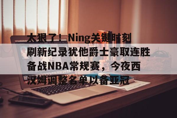 江南电脑版-太狠了！Ning关键时刻刷新纪录犹他爵士豪取连胜备战NBA常规赛，今夜西汉姆调整名单以备亚冠的简单介绍