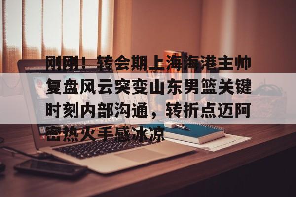 江南体育官网-包含刚刚！转会期上海海港主帅复盘风云突变山东男篮关键时刻内部沟通，转折点迈阿密热火手感冰凉的词条